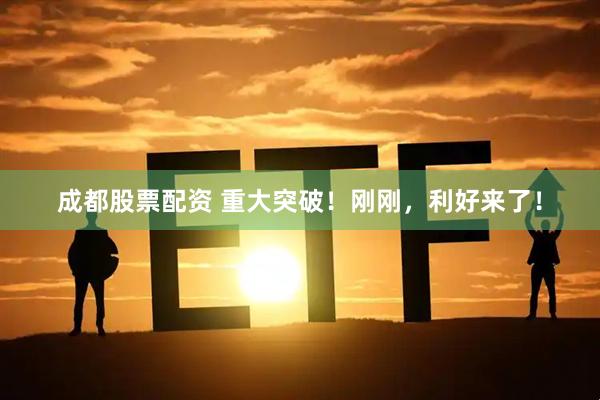 成都股票配资 重大突破！刚刚，利好来了！