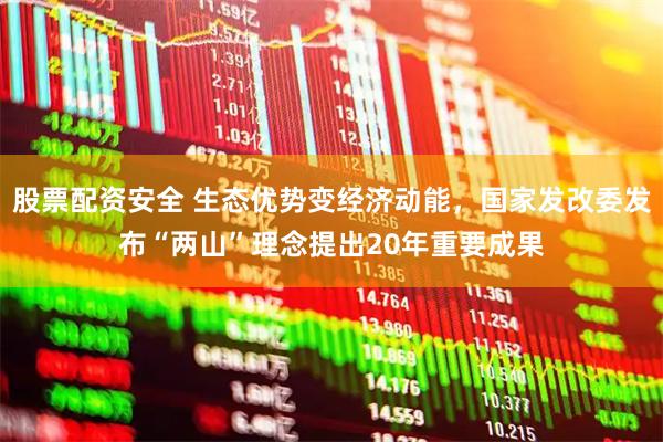 股票配资安全 生态优势变经济动能，国家发改委发布“两山”理念提出20年重要成果