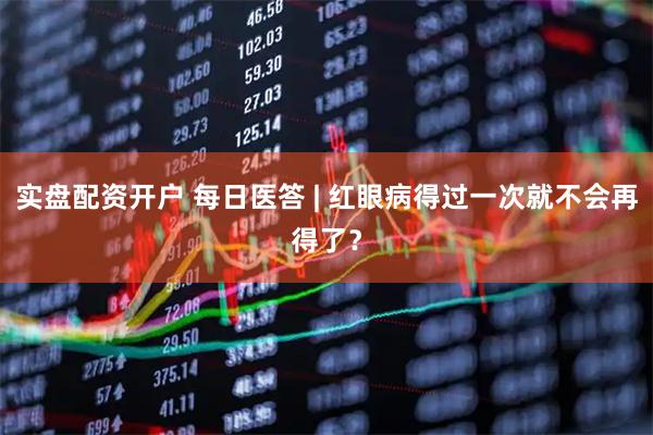 实盘配资开户 每日医答 | 红眼病得过一次就不会再得了？
