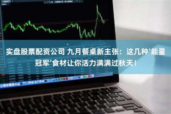 实盘股票配资公司 九月餐桌新主张：这几种‘能量冠军’食材让你活力满满过秋天！