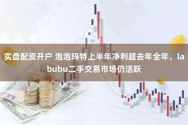 实盘配资开户 泡泡玛特上半年净利超去年全年，labubu二手交易市场仍活跃