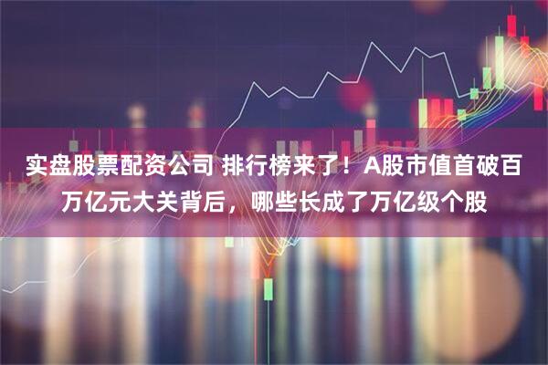 实盘股票配资公司 排行榜来了！A股市值首破百万亿元大关背后，哪些长成了万亿级个股