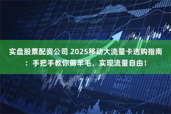 实盘股票配资公司 2025移动大流量卡选购指南：手把手教你薅羊毛，实现流量自由！