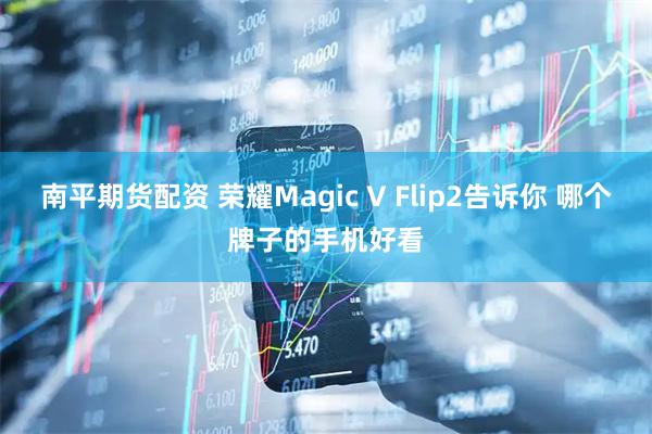 南平期货配资 荣耀Magic V Flip2告诉你 哪个牌子的手机好看