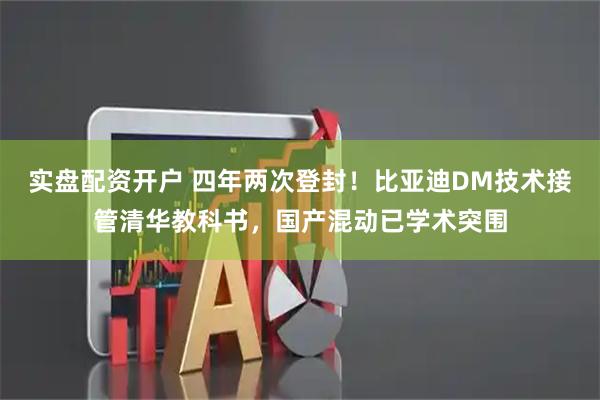 实盘配资开户 四年两次登封！比亚迪DM技术接管清华教科书，国产混动已学术突围
