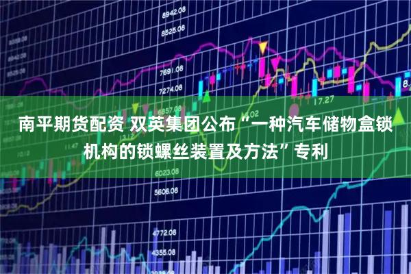 南平期货配资 双英集团公布“一种汽车储物盒锁机构的锁螺丝装置及方法”专利