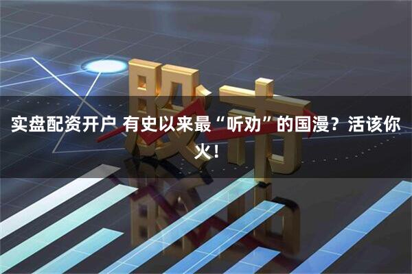 实盘配资开户 有史以来最“听劝”的国漫？活该你火！