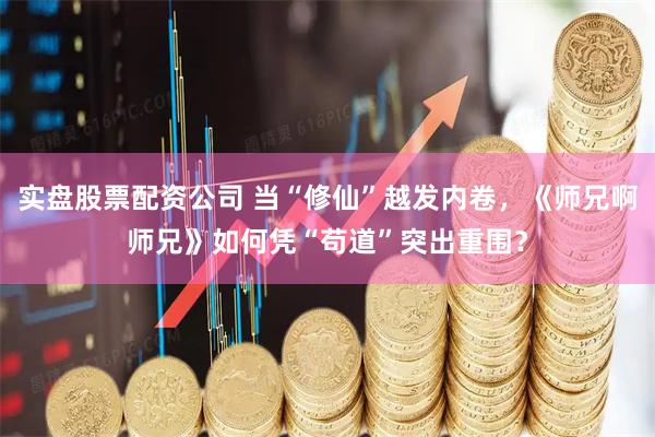 实盘股票配资公司 当“修仙”越发内卷，《师兄啊师兄》如何凭“苟道”突出重围？