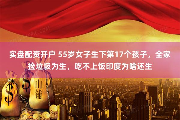 实盘配资开户 55岁女子生下第17个孩子，全家捡垃圾为生，吃不上饭印度为啥还生
