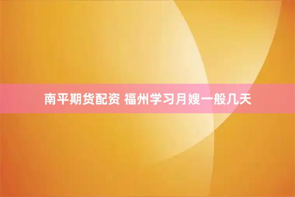 南平期货配资 福州学习月嫂一般几天