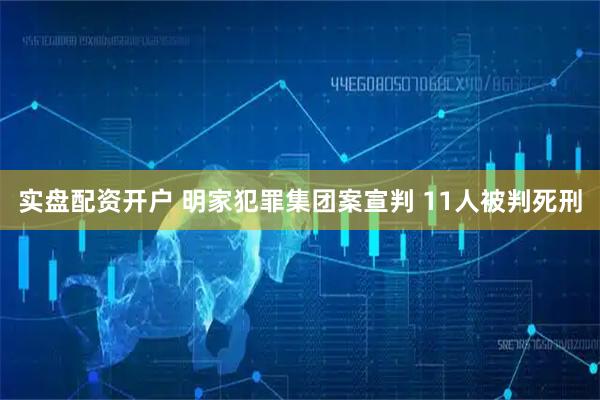 实盘配资开户 明家犯罪集团案宣判 11人被判死刑