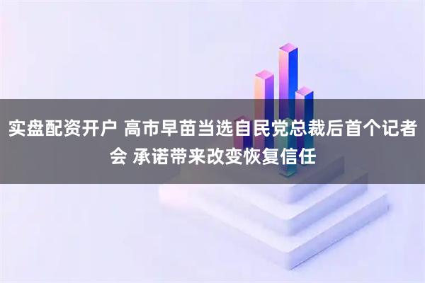 实盘配资开户 高市早苗当选自民党总裁后首个记者会 承诺带来改变恢复信任