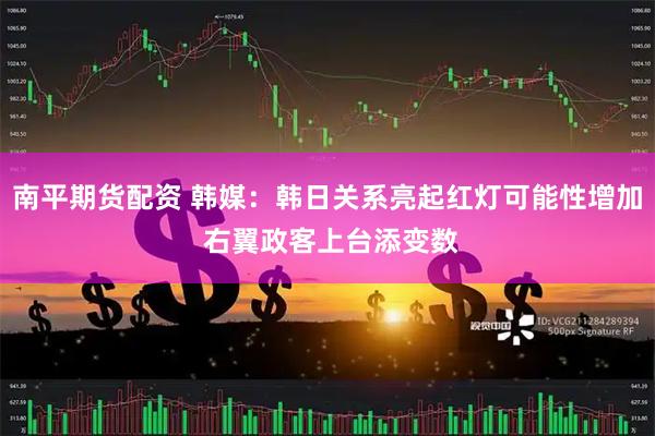 南平期货配资 韩媒：韩日关系亮起红灯可能性增加 右翼政客上台添变数