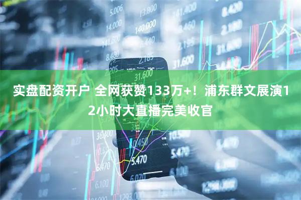 实盘配资开户 全网获赞133万+!浦东群文展演12小时大直播完美收官