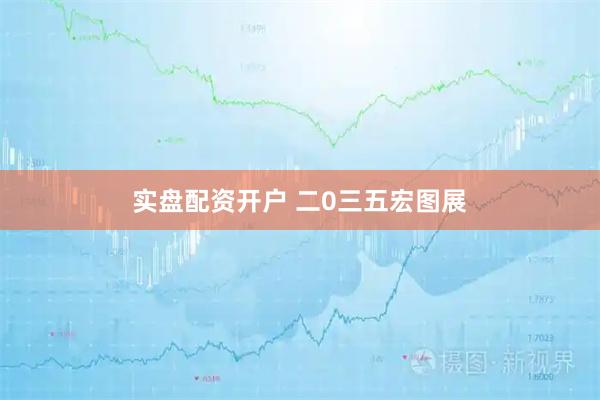 实盘配资开户 二0三五宏图展