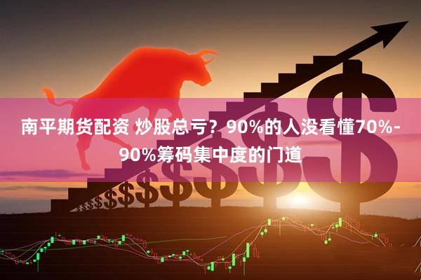 南平期货配资 炒股总亏？90%的人没看懂70%-90%筹码集中度的门道