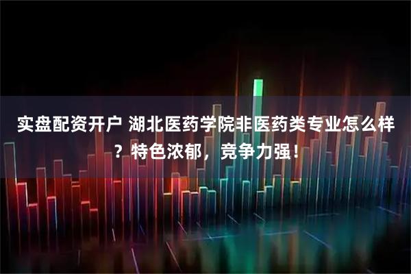 实盘配资开户 湖北医药学院非医药类专业怎么样？特色浓郁，竞争力强！