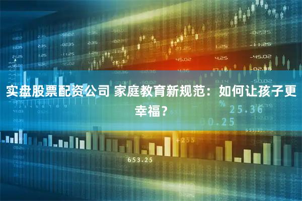 实盘股票配资公司 家庭教育新规范：如何让孩子更幸福？