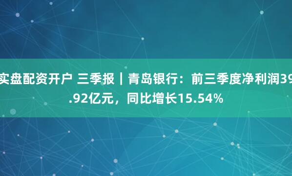 实盘配资开户 三季报｜青岛银行：前三季度净利润39.92亿元，同比增长15.54%