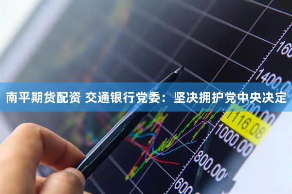 南平期货配资 交通银行党委：坚决拥护党中央决定