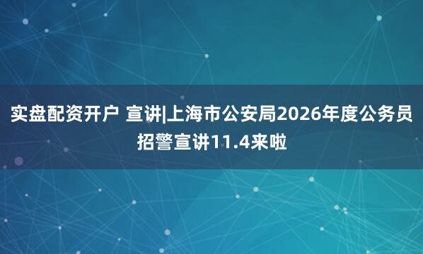 实盘配资开户 宣讲|上海市公安局2026年度公务员招警宣讲11.4来啦
