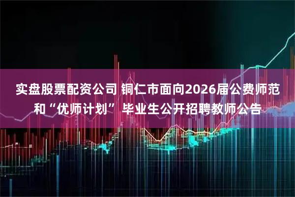 实盘股票配资公司 铜仁市面向2026届公费师范和“优师计划” 毕业生公开招聘教师公告