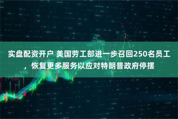 实盘配资开户 美国劳工部进一步召回250名员工，恢复更多服务以应对特朗普政府停摆