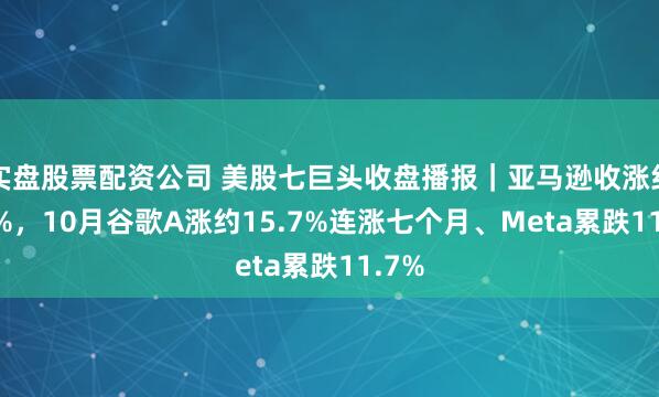 实盘股票配资公司 美股七巨头收盘播报｜亚马逊收涨约9.6%，10月谷歌A涨约15.7%连涨七个月、Meta累跌11.7%