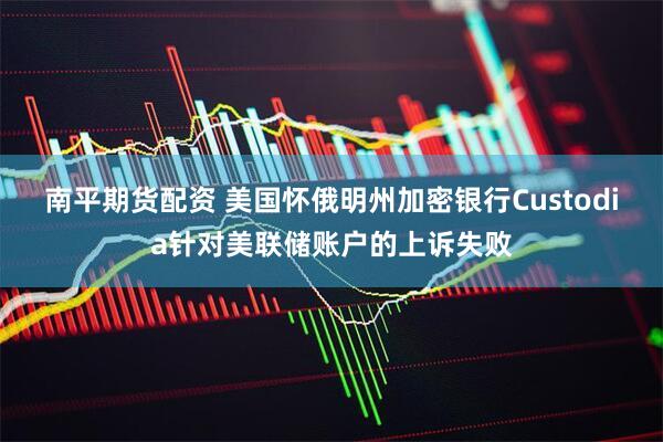 南平期货配资 美国怀俄明州加密银行Custodia针对美联储账户的上诉失败