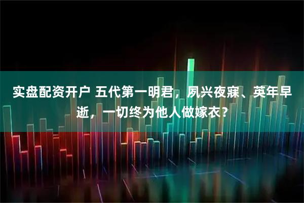 实盘配资开户 五代第一明君，夙兴夜寐、英年早逝，一切终为他人做嫁衣？