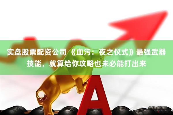 实盘股票配资公司 《血污：夜之仪式》最强武器技能，就算给你攻略也未必能打出来