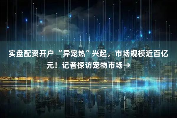 实盘配资开户 “异宠热”兴起，市场规模近百亿元！记者探访宠物市场→