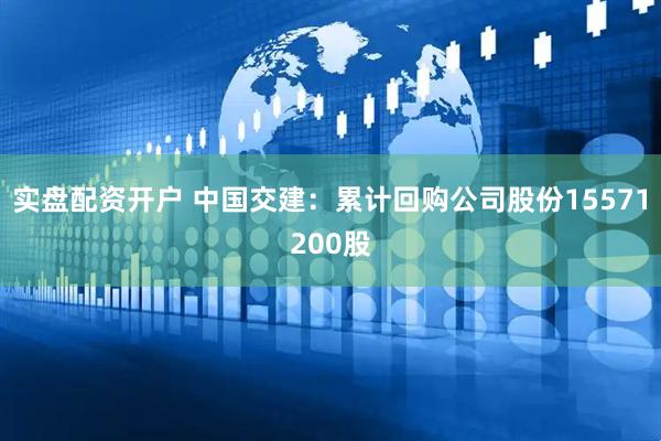 实盘配资开户 中国交建：累计回购公司股份15571200股