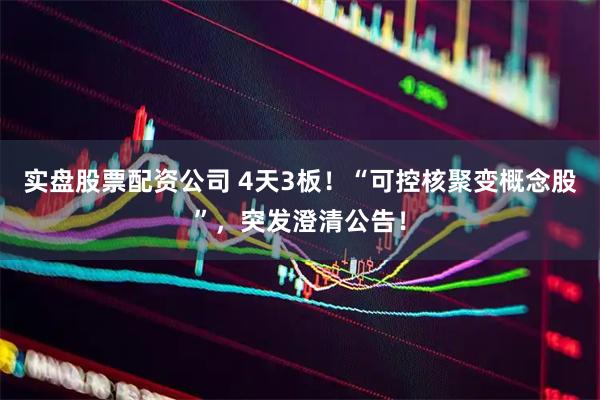 实盘股票配资公司 4天3板！“可控核聚变概念股”，突发澄清公告！
