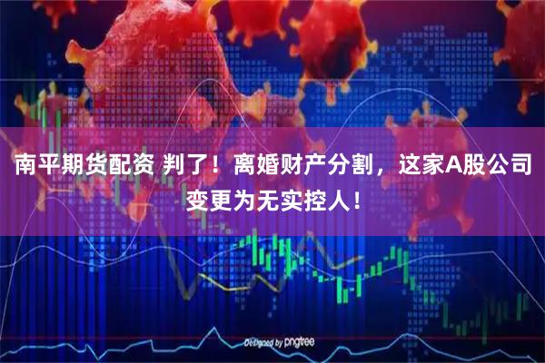 南平期货配资 判了！离婚财产分割，这家A股公司变更为无实控人！