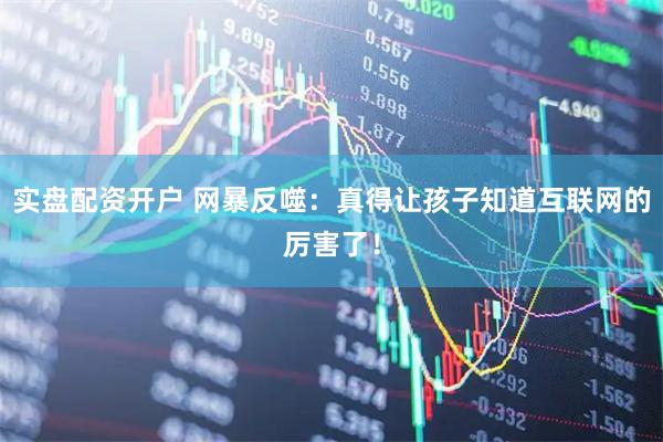 实盘配资开户 网暴反噬：真得让孩子知道互联网的厉害了！