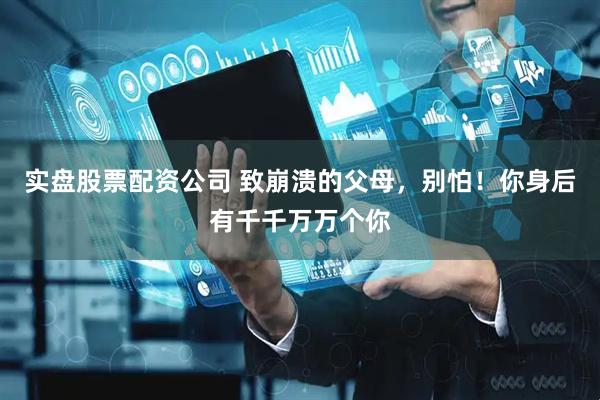 实盘股票配资公司 致崩溃的父母，别怕！你身后有千千万万个你
