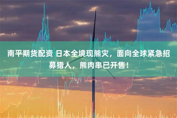 南平期货配资 日本全境现熊灾，面向全球紧急招募猎人，熊肉串已开售！