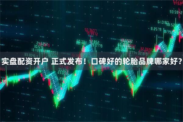 实盘配资开户 正式发布！口碑好的轮胎品牌哪家好？