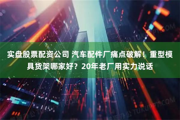 实盘股票配资公司 汽车配件厂痛点破解！重型模具货架哪家好？20年老厂用实力说话
