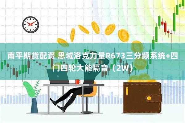 南平期货配资 思域洛克力量R673三分频系统+四门四轮大能隔音（2W）