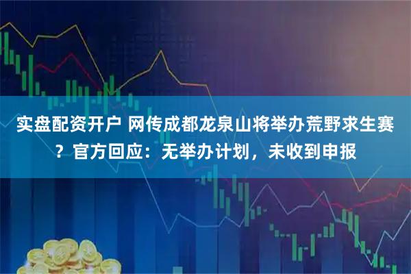 实盘配资开户 网传成都龙泉山将举办荒野求生赛？官方回应：无举办计划，未收到申报