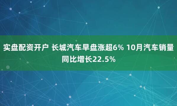 实盘配资开户 长城汽车早盘涨超6% 10月汽车销量同比增长22.5%