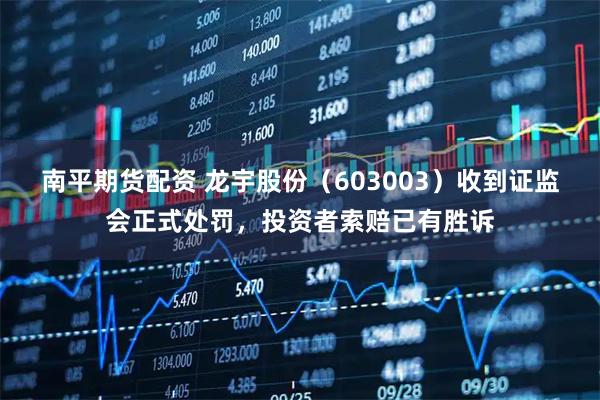南平期货配资 龙宇股份（603003）收到证监会正式处罚，投资者索赔已有胜诉