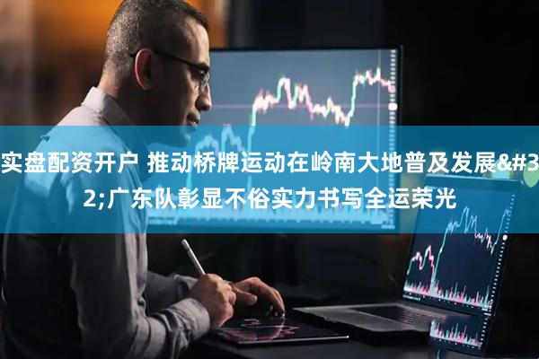 实盘配资开户 推动桥牌运动在岭南大地普及发展 广东队彰显不俗实力书写全运荣光