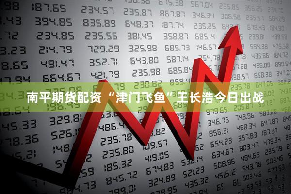 南平期货配资 “津门飞鱼”王长浩今日出战