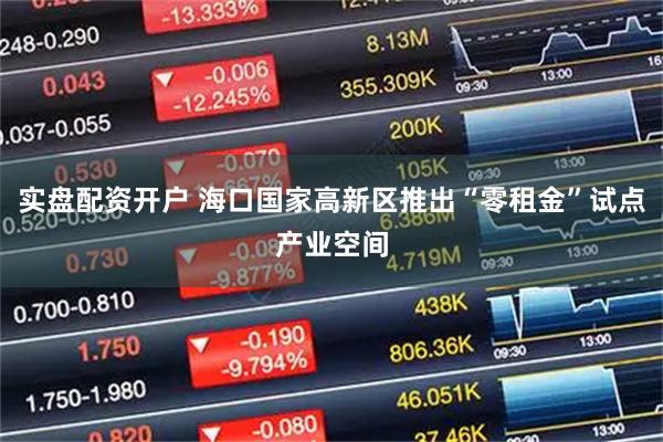 实盘配资开户 海口国家高新区推出“零租金”试点产业空间