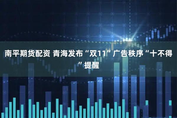 南平期货配资 青海发布“双11”广告秩序“十不得”提醒