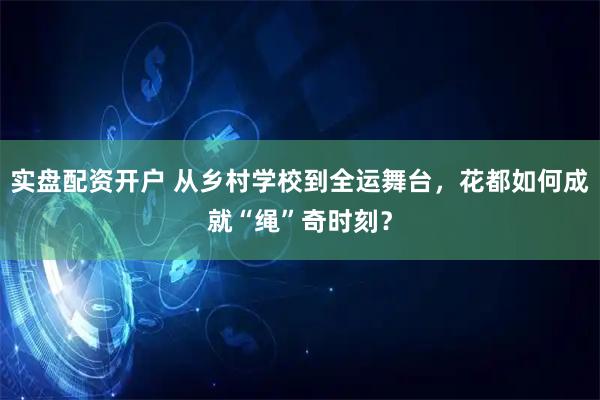 实盘配资开户 从乡村学校到全运舞台,花都如何成就“绳”奇时刻?