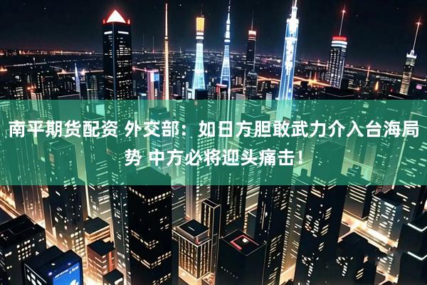 南平期货配资 外交部：如日方胆敢武力介入台海局势 中方必将迎头痛击！